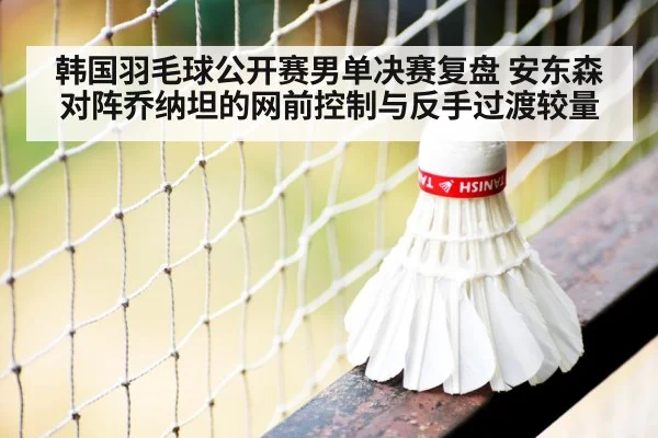 韩国羽毛球公开赛男单决赛复盘 安东森对阵乔纳坦的网前控制与反手过渡较量