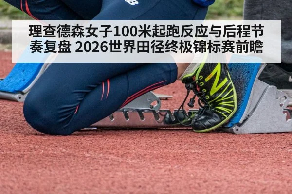理查德森女子100米起跑反应与后程节奏复盘 2026世界田径终极锦标赛前瞻